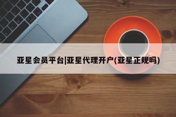 亚星代理开户 亚星入口亚星会员平台|亚星代理开户(亚星正规吗)
