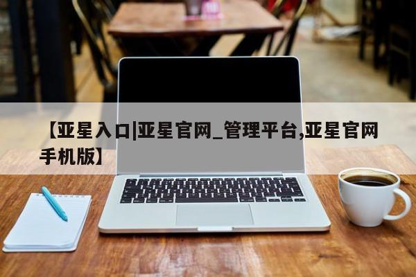 亚星代理开户 亚星入口【亚星入口|亚星官网_管理平台,亚星官网手机版】