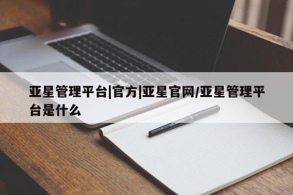 亚星代理开户 亚星入口亚星管理平台|官方|亚星官网/亚星管理平台是什么