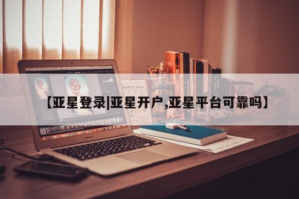 亚星代理开户 亚星入口【亚星登录|亚星开户,亚星平台可靠吗】