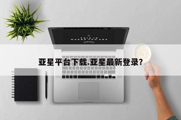 亚星代理开户 亚星入口亚星平台下载.亚星最新登录？