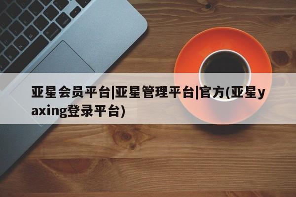 亚星代理开户 亚星入口亚星会员平台|亚星管理平台|官方(亚星yaxing登录平台)