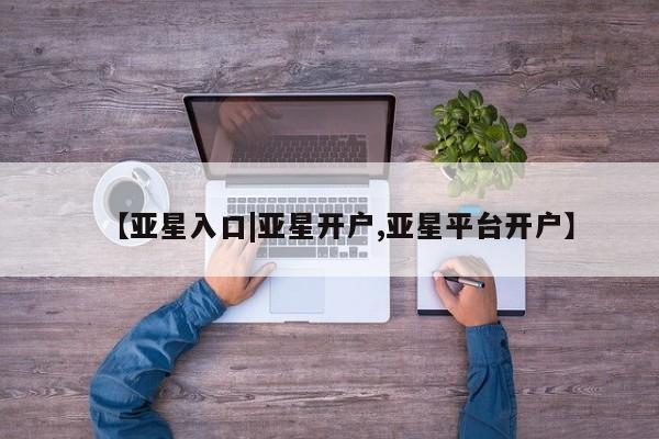 亚星代理开户 亚星入口【亚星入口|亚星开户,亚星平台开户】