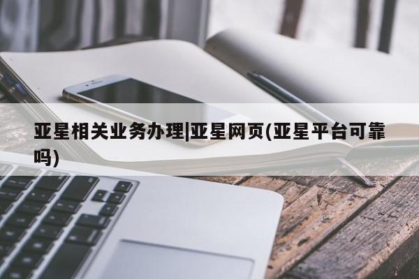 亚星代理开户 亚星入口亚星相关业务办理|亚星网页(亚星平台可靠吗)