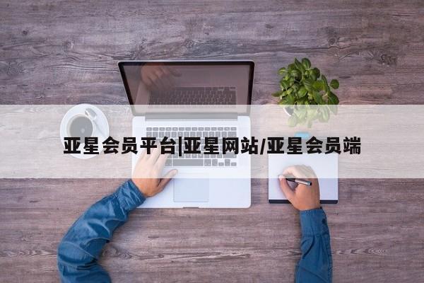 亚星代理开户 亚星入口亚星会员平台|亚星网站/亚星会员端