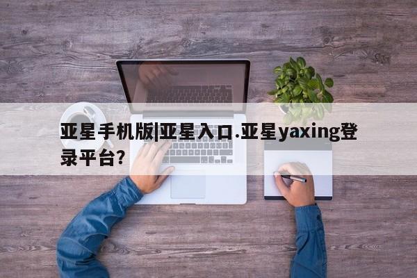 亚星代理开户 亚星入口亚星手机版|亚星入口.亚星yaxing登录平台？