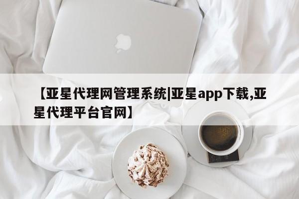 亚星代理开户 亚星入口【亚星代理网管理系统|亚星app下载,亚星代理平台官网】