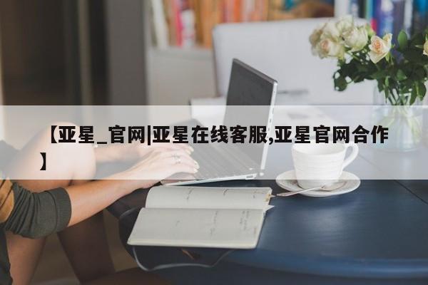 亚星代理开户 亚星入口【亚星_官网|亚星在线客服,亚星官网合作】