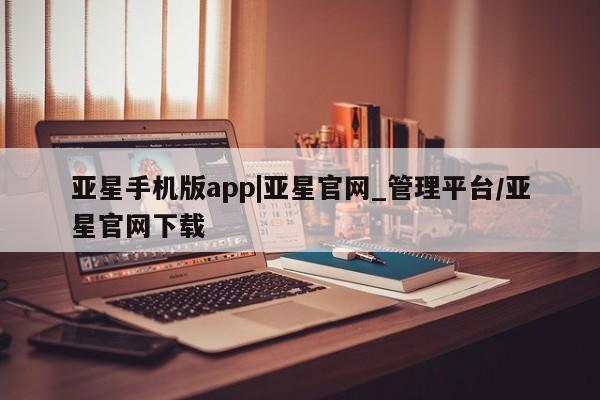 亚星代理开户 亚星入口亚星手机版app|亚星官网_管理平台/亚星官网下载
