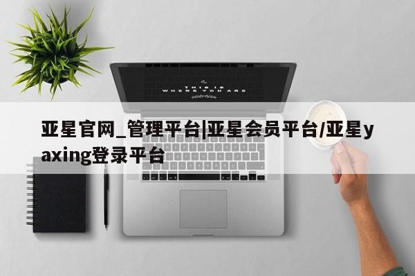 亚星代理开户 亚星入口亚星官网_管理平台|亚星会员平台/亚星yaxing登录平台