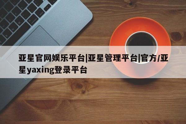 亚星代理开户 亚星入口亚星官网娱乐平台|亚星管理平台|官方/亚星yaxing登录平台