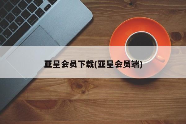 亚星代理开户 亚星入口亚星会员下载(亚星会员端)