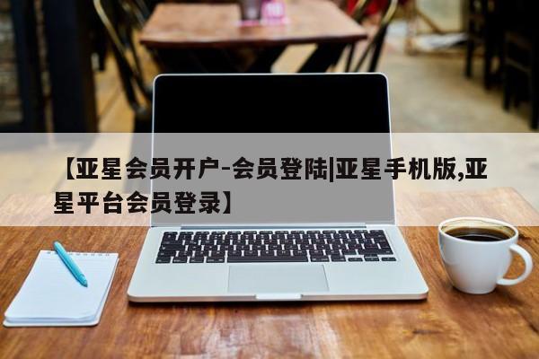 亚星代理开户 亚星入口【亚星会员开户-会员登陆|亚星手机版,亚星平台会员登录】