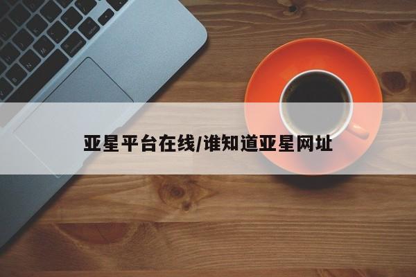 亚星代理开户 亚星入口亚星平台在线/谁知道亚星网址