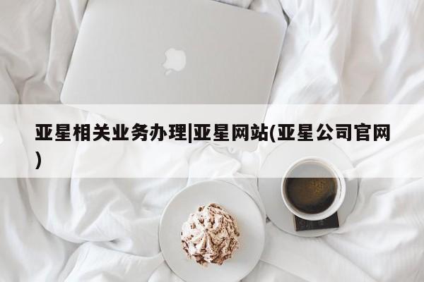 亚星相关业务办理|亚星网站